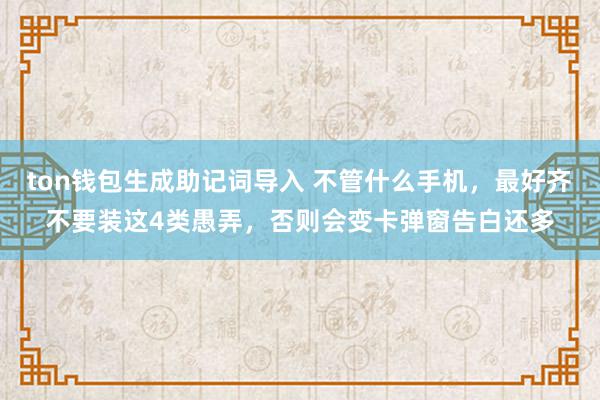 ton钱包生成助记词导入 不管什么手机，最好齐不要装这4类愚弄，否则会变卡弹窗告白还多