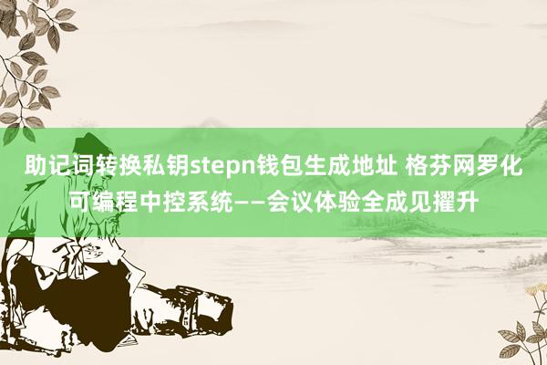 助记词转换私钥stepn钱包生成地址 格芬网罗化可编程中控系统——会议体验全成见擢升