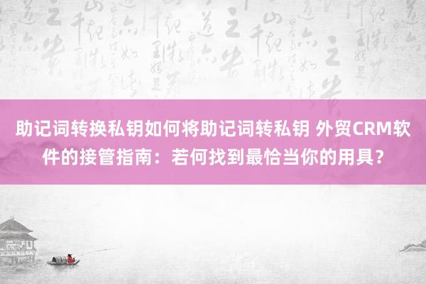 助记词转换私钥如何将助记词转私钥 外贸CRM软件的接管指南：若何找到最恰当你的用具？