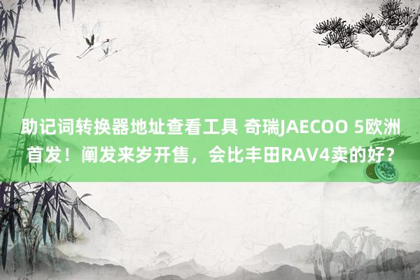 助记词转换器地址查看工具 奇瑞JAECOO 5欧洲首发！阐发来岁开售，会比丰田RAV4卖的好？