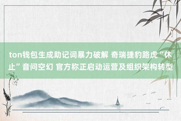 ton钱包生成助记词暴力破解 奇瑞捷豹路虎“休止”音问空幻 官方称正启动运营及组织架构转型