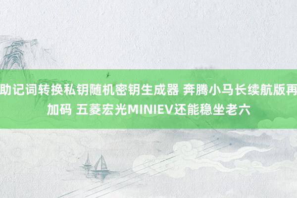 助记词转换私钥随机密钥生成器 奔腾小马长续航版再加码 五菱宏光MINIEV还能稳坐老六