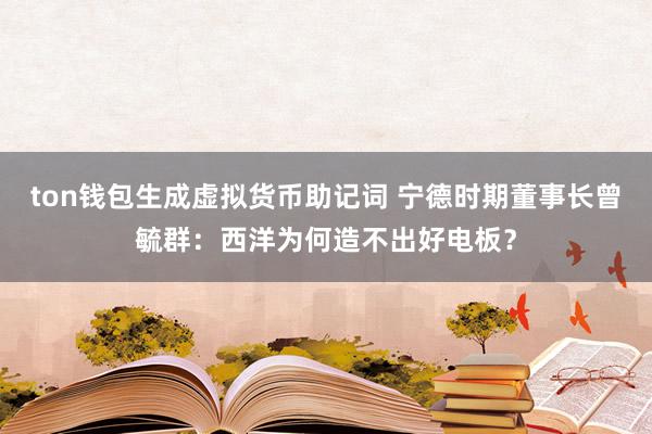 ton钱包生成虚拟货币助记词 宁德时期董事长曾毓群：西洋为何造不出好电板？