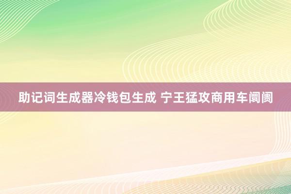 助记词生成器冷钱包生成 宁王猛攻商用车阛阓